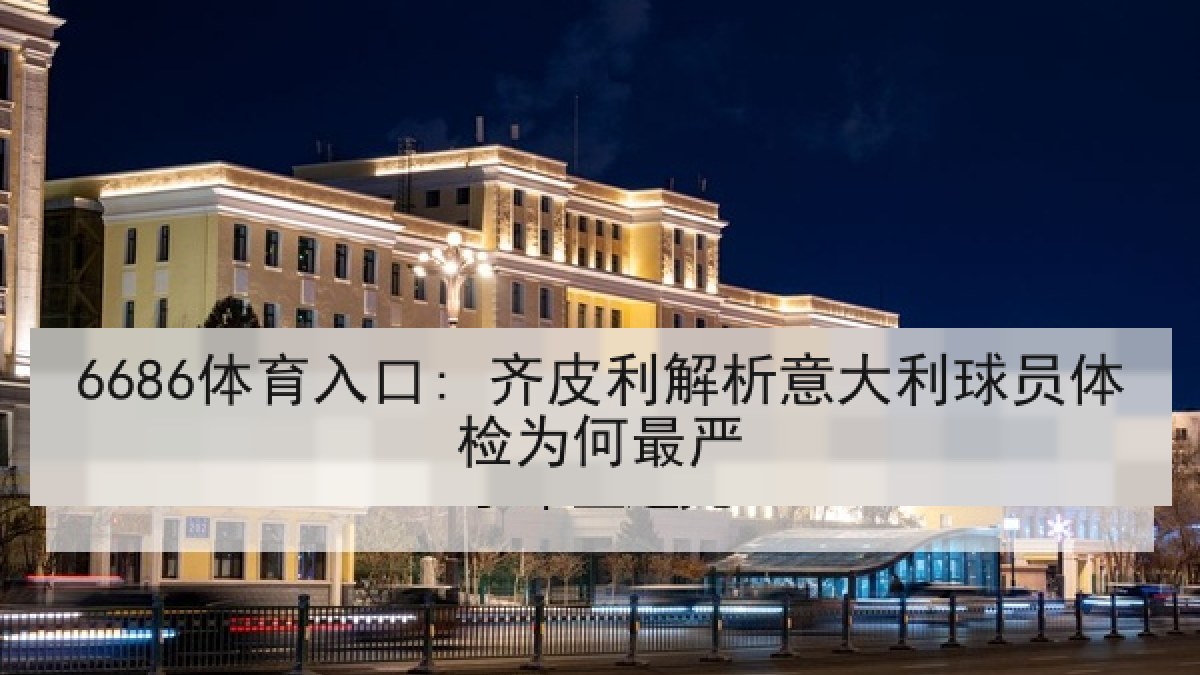 6686体育入口: 齐皮利解析意大利球员体检为何最严