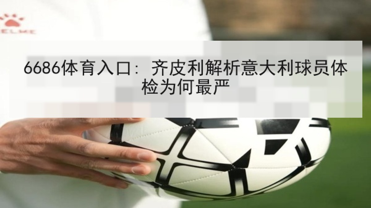 6686体育入口: 齐皮利解析意大利球员体检为何最严