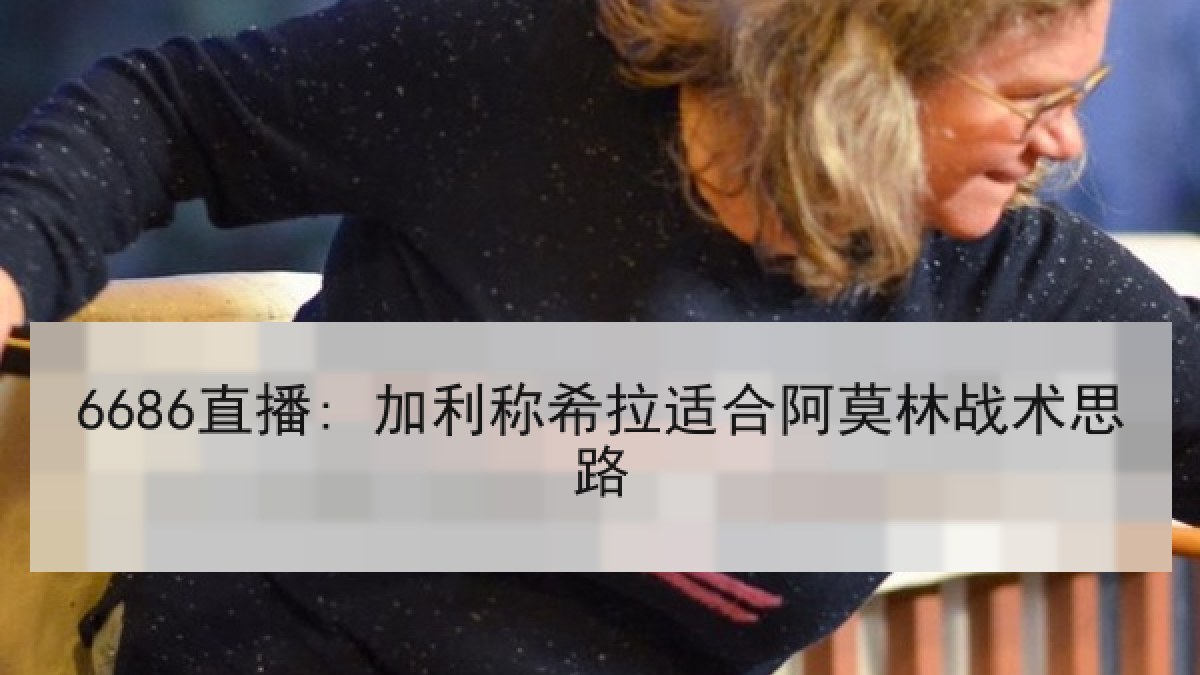 6686直播: 加利称希拉适合阿莫林战术思路