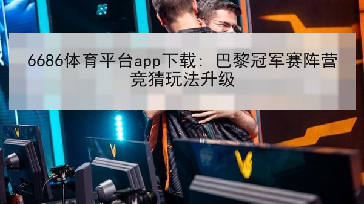 6686体育平台app下载: 巴黎冠军赛阵营竞猜玩法升级 6686体育平台app下载: 巴黎冠军赛阵营竞猜玩法升级