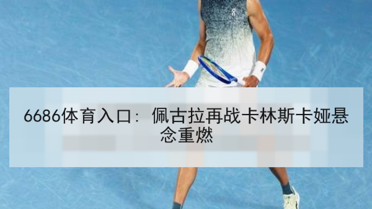 6686体育入口: 佩古拉再战卡林斯卡娅悬念重燃