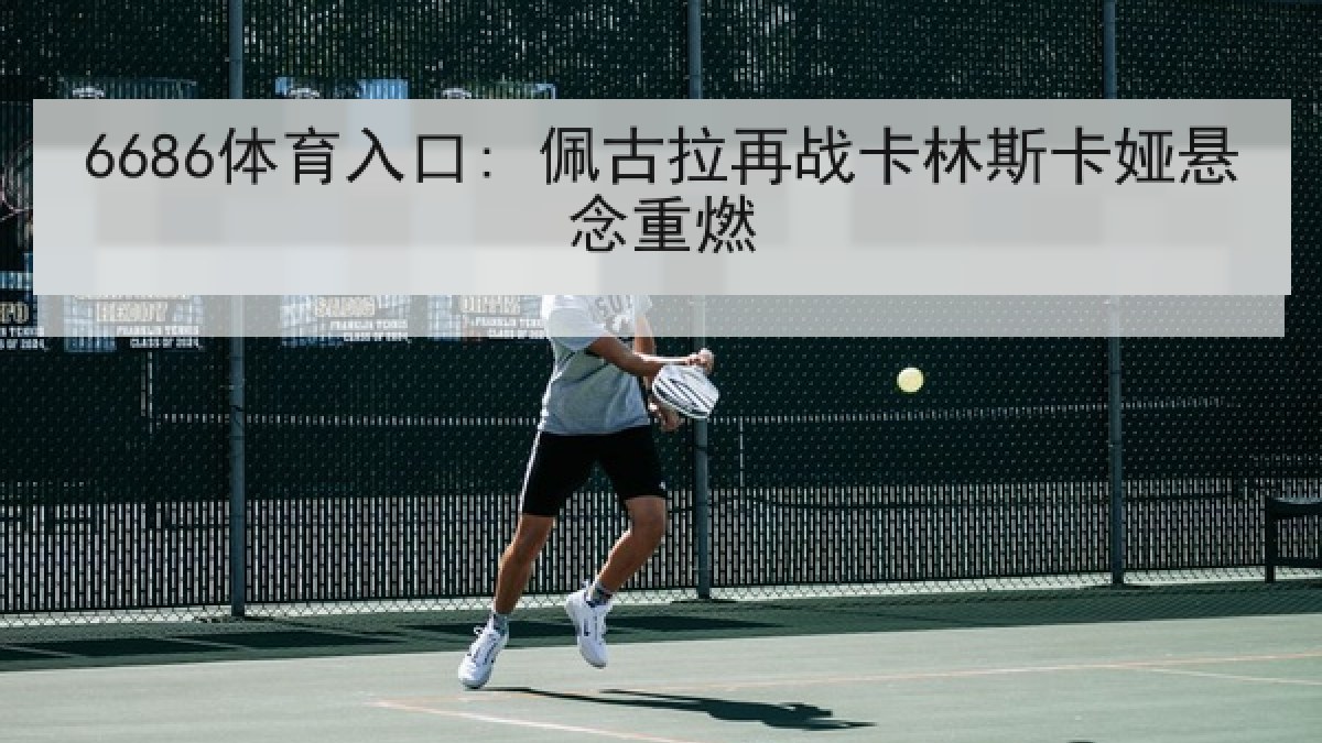 6686体育入口: 佩古拉再战卡林斯卡娅悬念重燃