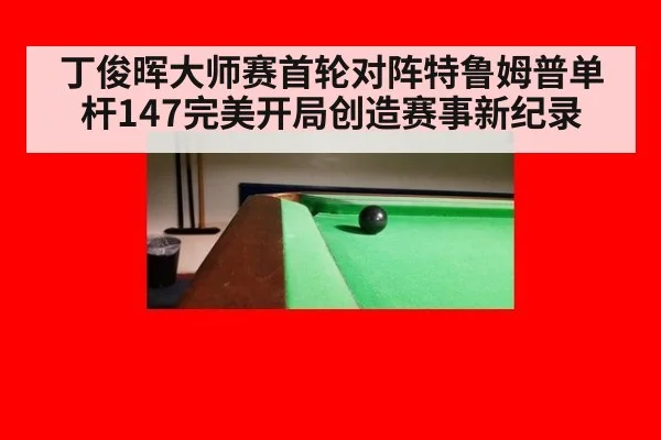 丁俊晖大师赛首轮对阵特鲁姆普单杆147完美开局创造赛事新纪录