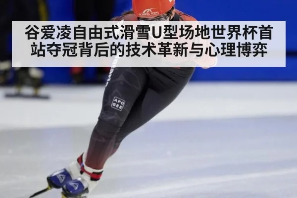 谷爱凌自由式滑雪U型场地世界杯首站夺冠背后的技术革新与心理博弈