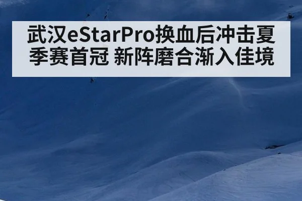 武汉eStarPro换血后冲击夏季赛首冠 新阵磨合渐入佳境