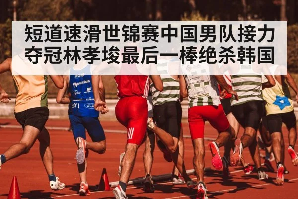 短道速滑世锦赛中国男队接力夺冠林孝埈最后一棒绝杀韩国
