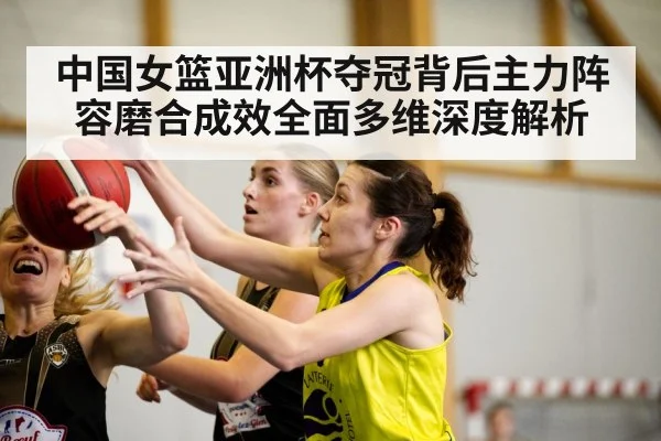 中国女篮亚洲杯夺冠背后主力阵容磨合成效全面多维深度解析