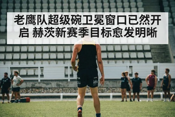 老鹰队超级碗卫冕窗口已然开启 赫茨新赛季目标愈发明晰