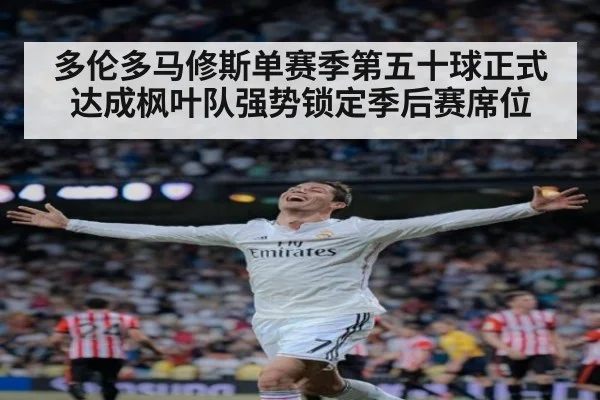 多伦多马修斯单赛季第五十球正式达成枫叶队强势锁定季后赛席位