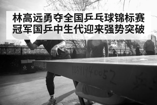 林高远勇夺全国乒乓球锦标赛冠军国乒中生代迎来强势突破