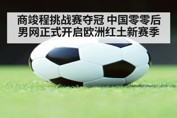 商竣程挑战赛夺冠 中国零零后男网正式开启欧洲红土新赛季