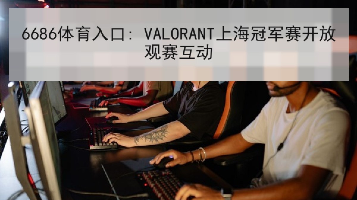 6686体育入口: VALORANT上海冠军赛开放观赛互动