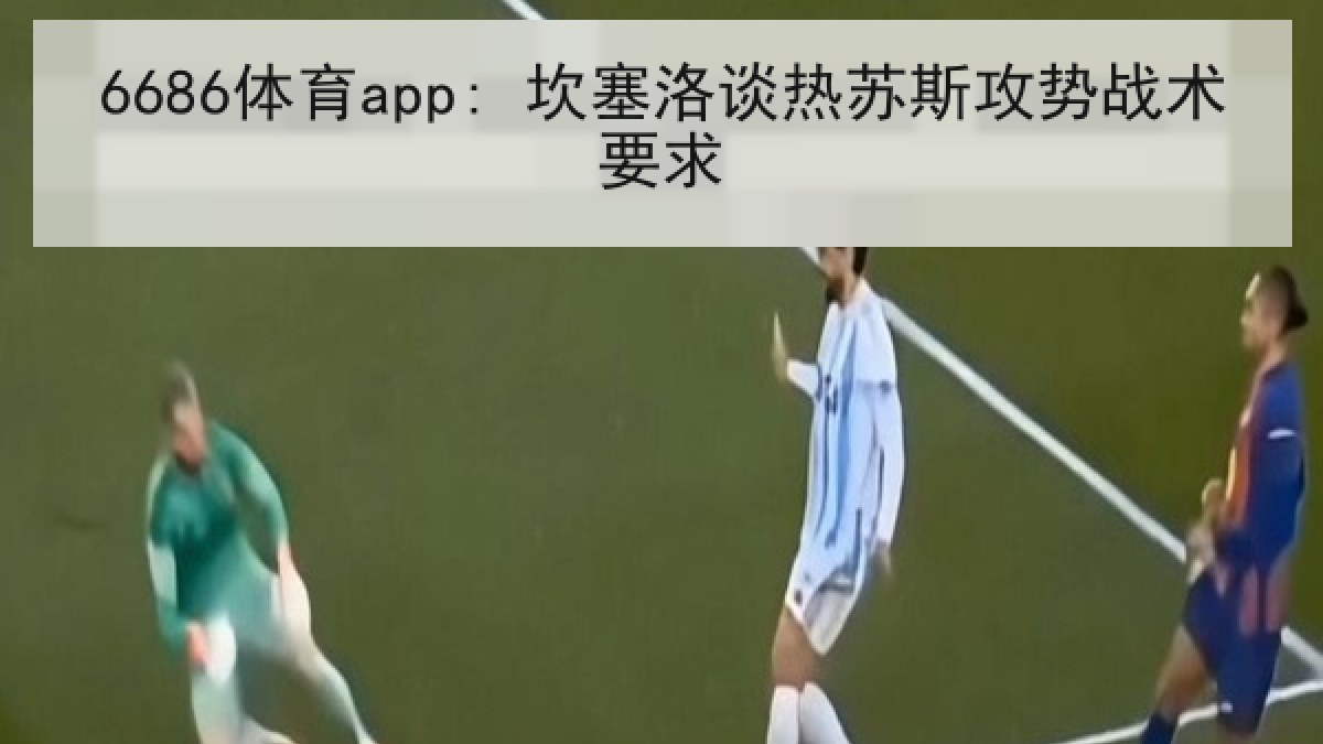 6686体育app: 坎塞洛谈热苏斯攻势战术要求