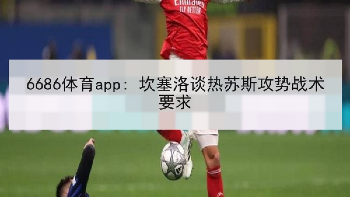 6686体育app: 坎塞洛谈热苏斯攻势战术要求